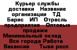 Курьер службы доставки › Название организации ­ ТД "Барис", ИП › Отрасль предприятия ­ Оптовые продажи › Минимальный оклад ­ 1 - Все города Работа » Вакансии   . Тыва респ.,Кызыл г.